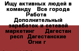 Ищу активных людей в команду - Все города Работа » Дополнительный заработок и сетевой маркетинг   . Дагестан респ.,Дагестанские Огни г.